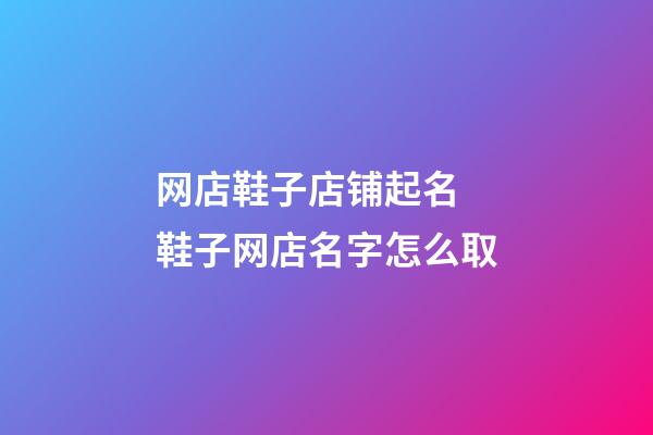 网店鞋子店铺起名 鞋子网店名字怎么取-第1张-店铺起名-玄机派